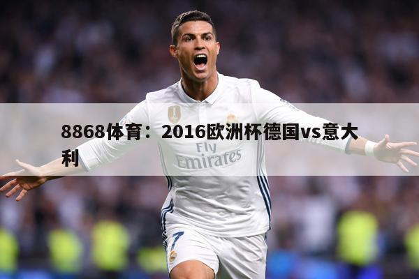 8868体育：2016欧洲杯德国vs意大利