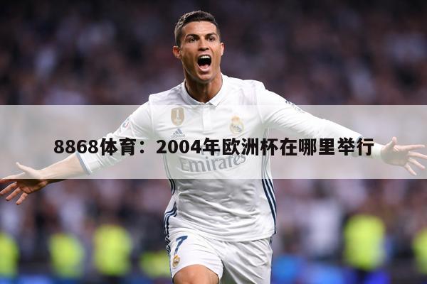 8868体育：2004年欧洲杯在哪里举行