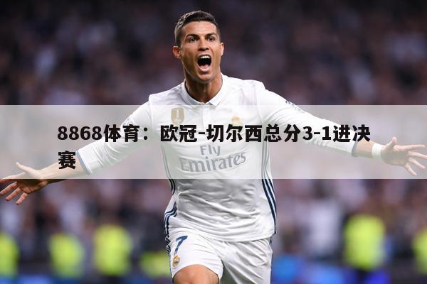 8868体育：欧冠-切尔西总分3-1进决赛