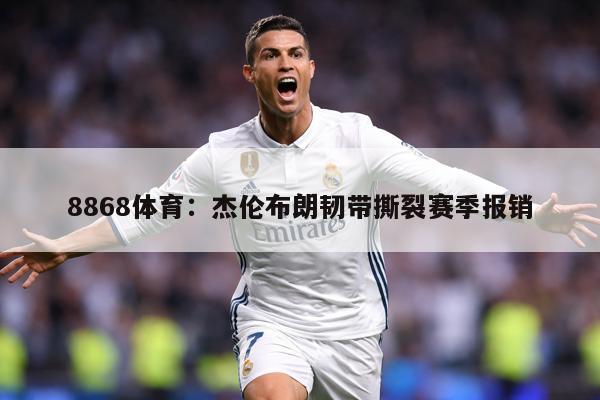 8868体育：杰伦布朗韧带撕裂赛季报销