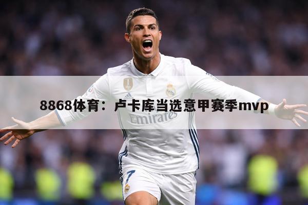 8868体育：卢卡库当选意甲赛季mvp